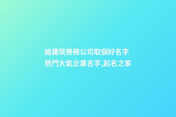 給建筑勞務公司取個好名字 熱門大氣企業名字,起名之家-第1張-公司起名-玄機派